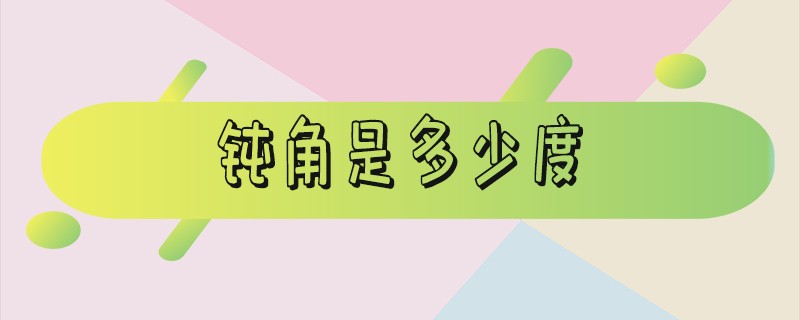 钝角是多少度_钝角是多少度?锐角是多少度?