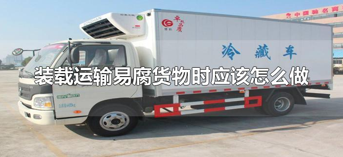 装载运输易腐货物时应该怎么做