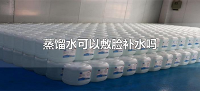 ​蒸馏水可以敷脸补水吗（脸上敷蒸馏水能补水吗）