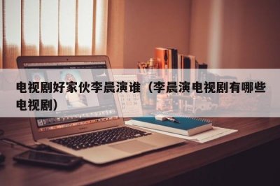 ​电视剧好家伙李晨演谁（李晨演电视剧有哪些电视剧）