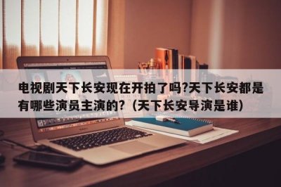 ​电视剧天下长安现在开拍了吗?天下长安都是有哪些演员主演的?（天下长安导演是