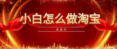 ​新手怎么做淘宝教程（小白怎么做淘宝）