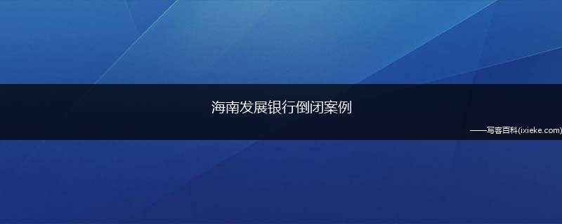 海南发展银行倒闭案例（回顾海南发展银行由生到死）