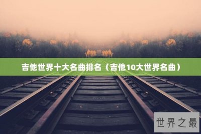 ​吉他世界十大名曲排名（吉他10大世界名曲）