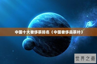 ​中国十大奢侈茶排名（中国奢侈品茶叶）