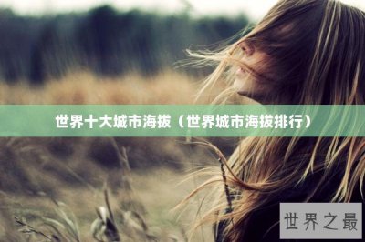 ​世界十大城市海拔（世界城市海拔排行）