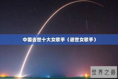 ​中国去世十大女歌手（逝世女歌手）