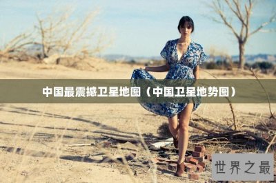 ​中国最震撼卫星地图（中国卫星地势图）