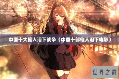 ​中国十大催人泪下战争（中国十部催人泪下电影）