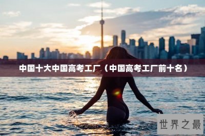 ​中国十大中国高考工厂（中国高考工厂前十名）