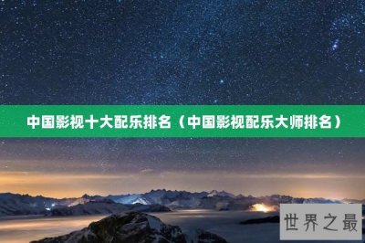 ​中国影视十大配乐排名（中国影视配乐大师排名）