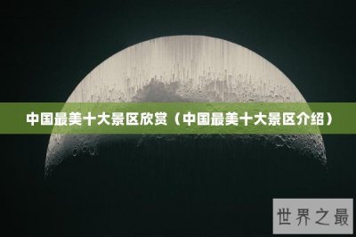 ​中国最美十大景区欣赏（中国最美十大景区介绍）