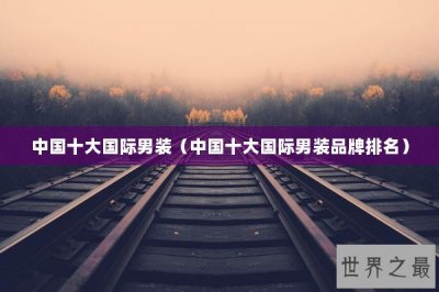 ​中国十大国际男装（中国十大国际男装品牌排名）