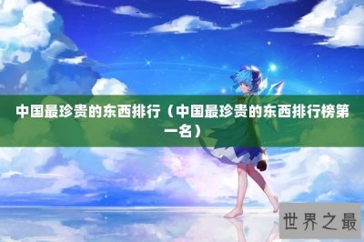 ​中国最珍贵的东西排行（中国最珍贵的东西排行榜第一名）