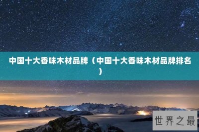 ​中国十大香味木材品牌（中国十大香味木材品牌排名）