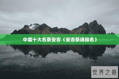 ​中国十大名茶安吉（安吉茶场排名）