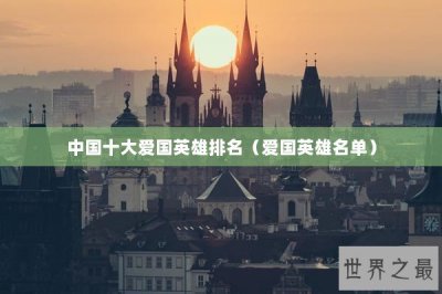 ​中国十大爱国英雄排名（爱国英雄名单）