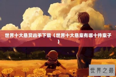 ​世界十大悬赏凶手下载（世界十大悬案有哪十件案子）