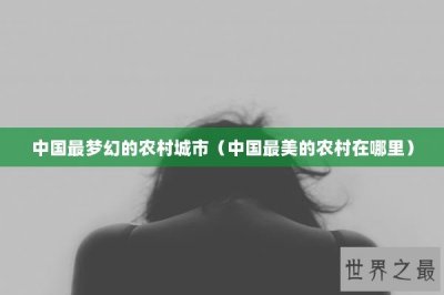 ​中国最梦幻的农村城市（中国最美的农村在哪里）
