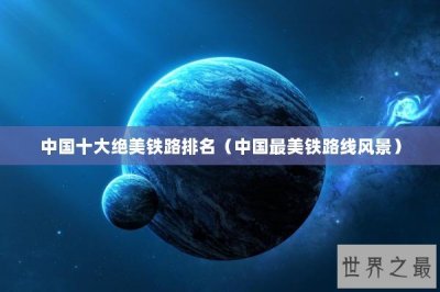 ​中国十大绝美铁路排名（中国最美铁路线风景）
