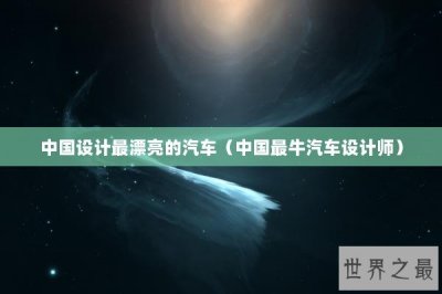 ​中国设计最漂亮的汽车（中国最牛汽车设计师）