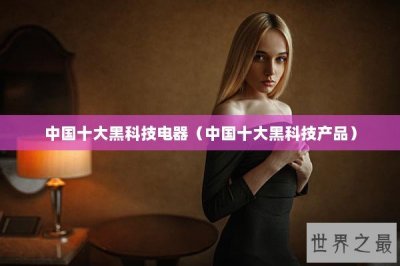 ​中国十大黑科技电器（中国十大黑科技产品）