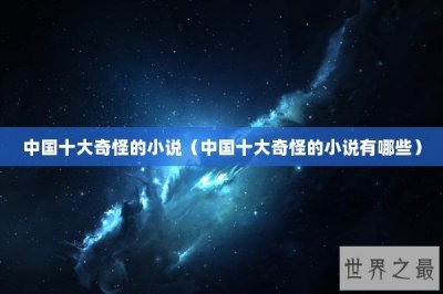 ​中国十大奇怪的小说（中国十大奇怪的小说有哪些）