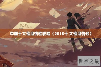 ​中国十大催泪情歌联唱（2018十 大催泪情歌）