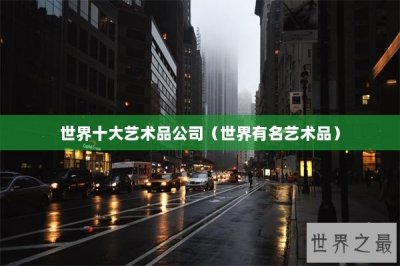 ​世界十大艺术品公司（世界有名艺术品）