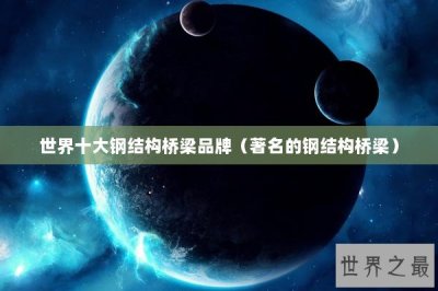 ​世界十大钢结构桥梁品牌（著名的钢结构桥梁）