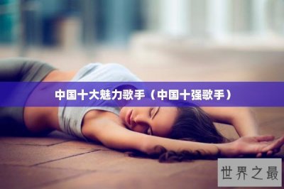 ​中国十大魅力歌手（中国十强歌手）