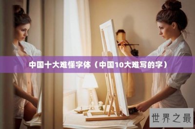 ​中国十大难懂字体（中国10大难写的字）