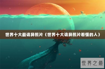 ​世界十大最诡异照片（世界十大诡异照片看懂的人）