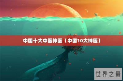 ​中国十大中医神医（中国10大神医）