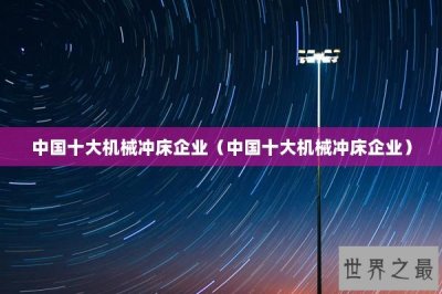 ​中国十大机械冲床企业（中国十大机械冲床企业）