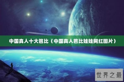 ​中国真人十大笆比（中国真人芭比娃娃网红图片）