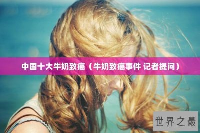 ​中国十大牛奶致癌（牛奶致癌事件 记者提问）