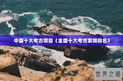 ​中国十大考古项目（全国十大考古发现排名）