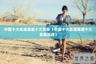 ​中国十大名酒是哪十大名茶（中国十大名酒是哪十大名茶品牌）