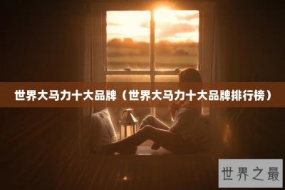 ​世界大马力十大品牌（世界大马力十大品牌排行榜）