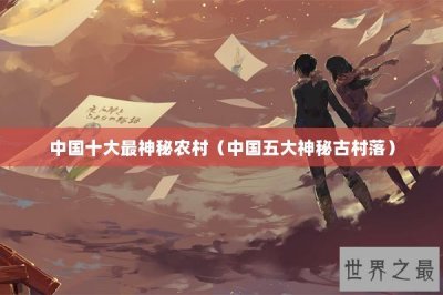 ​中国十大最神秘农村（中国五大神秘古村落）