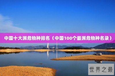 ​中国十大濒危物种排名（中国100个最濒危物种名录）