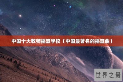 ​中国十大教师摇篮学校（中国最著名的摇篮曲）