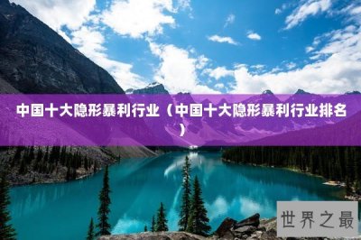 ​中国十大隐形暴利行业（中国十大隐形暴利行业排名）