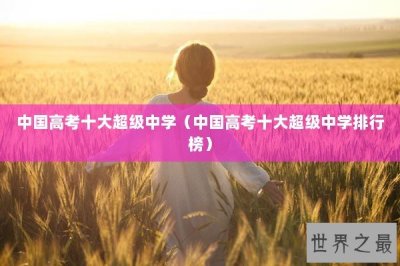 ​中国高考十大超级中学（中国高考十大超级中学排行榜）