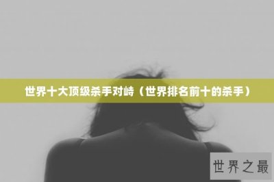​世界十大顶级杀手对峙（世界排名前十的杀手）