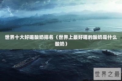 ​世界十大好喝酸奶排名（世界上最好喝的酸奶是什么酸奶）