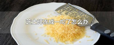 ​芝士碎结成块了怎么办 芝士碎变成芝士块