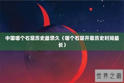 ​中国哪个石窟历史最悠久（哪个石窟开凿历史时间最长）