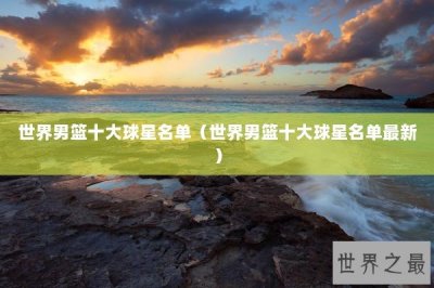​世界男篮十大球星名单（世界男篮十大球星名单最新）